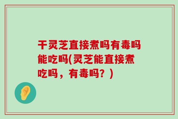 干灵芝直接煮吗有毒吗能吃吗(灵芝能直接煮吃吗，有毒吗？)