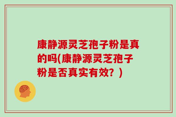 康静源灵芝孢子粉是真的吗(康静源灵芝孢子粉是否真实有效？)