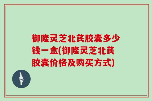 御隆灵芝北芪胶囊多少钱一盒(御隆灵芝北芪胶囊价格及购买方式)