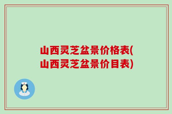 山西灵芝盆景价格表(山西灵芝盆景价目表)