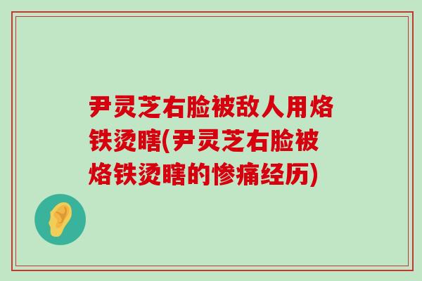 尹灵芝右脸被敌人用烙铁烫瞎(尹灵芝右脸被烙铁烫瞎的惨痛经历)