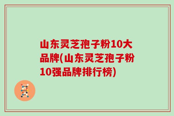 山东灵芝孢子粉10大品牌(山东灵芝孢子粉10强品牌排行榜)