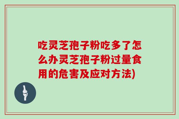 吃灵芝孢子粉吃多了怎么办灵芝孢子粉过量食用的危害及应对方法)