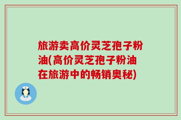 旅游卖高价灵芝孢子粉油(高价灵芝孢子粉油在旅游中的畅销奥秘)