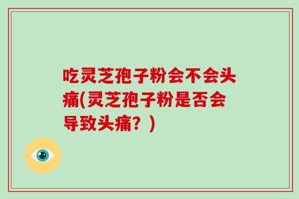 吃灵芝孢子粉会不会头痛(灵芝孢子粉是否会导致头痛？)