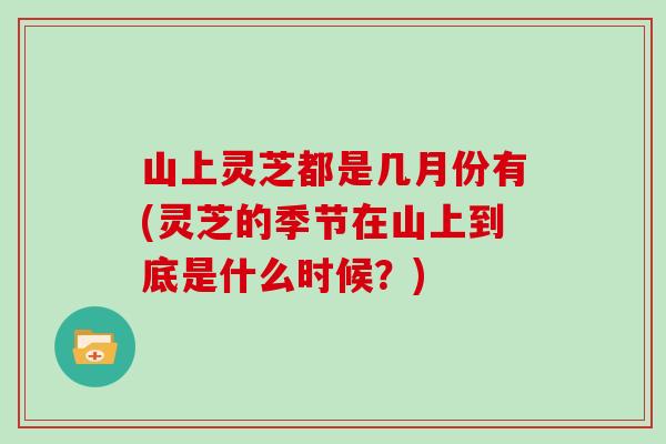 山上灵芝都是几月份有(灵芝的季节在山上到底是什么时候？)