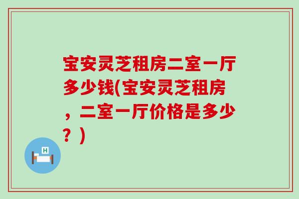 宝安灵芝租房二室一厅多少钱(宝安灵芝租房，二室一厅价格是多少？)