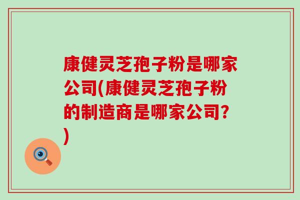 康健灵芝孢子粉是哪家公司(康健灵芝孢子粉的制造商是哪家公司？)