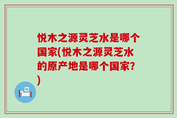 悦木之源灵芝水是哪个国家(悦木之源灵芝水的原产地是哪个国家？)