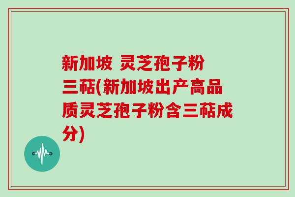 新加坡 灵芝孢子粉 三萜(新加坡出产高品质灵芝孢子粉含三萜成分)