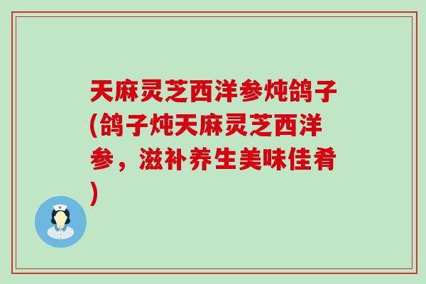 天麻灵芝西洋参炖鸽子(鸽子炖天麻灵芝西洋参，滋补养生美味佳肴)