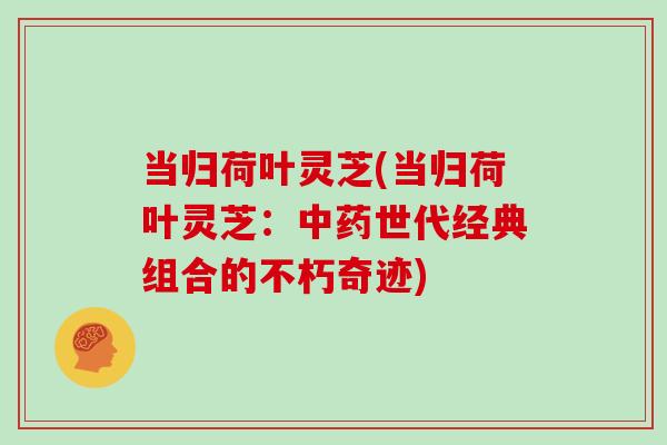 当归荷叶灵芝(当归荷叶灵芝：世代经典组合的不朽奇迹)