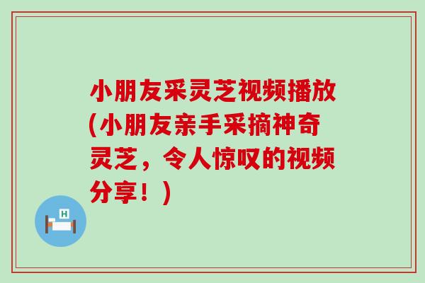 小朋友采灵芝视频播放(小朋友亲手采摘神奇灵芝，令人惊叹的视频分享！)