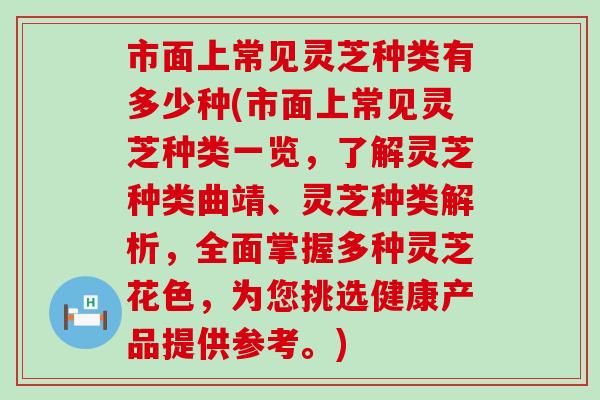 市面上常见灵芝种类有多少种(市面上常见灵芝种类一览，了解灵芝种类曲靖、灵芝种类解析，全面掌握多种灵芝花色，为您挑选健康产品提供参考。)