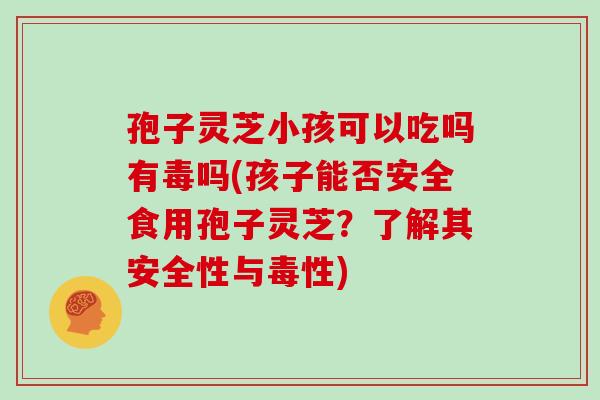 孢子灵芝小孩可以吃吗有毒吗(孩子能否安全食用孢子灵芝？了解其安全性与毒性)