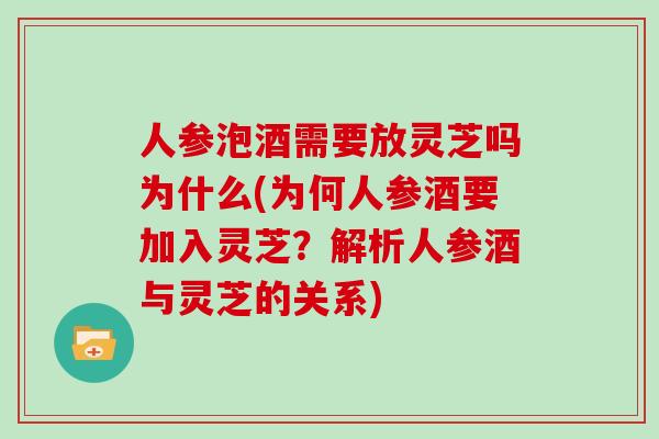 人参泡酒需要放灵芝吗为什么(为何人参酒要加入灵芝？解析人参酒与灵芝的关系)