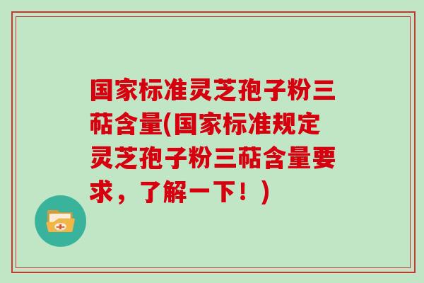 国家标准灵芝孢子粉三萜含量(国家标准规定灵芝孢子粉三萜含量要求，了解一下！)