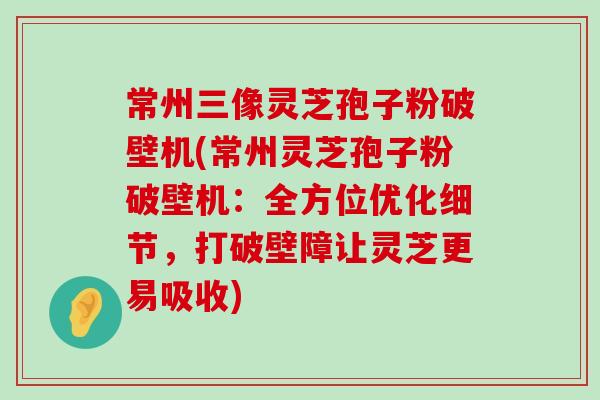 常州三像灵芝孢子粉破壁机(常州灵芝孢子粉破壁机：全方位优化细节，打破壁障让灵芝更易吸收)