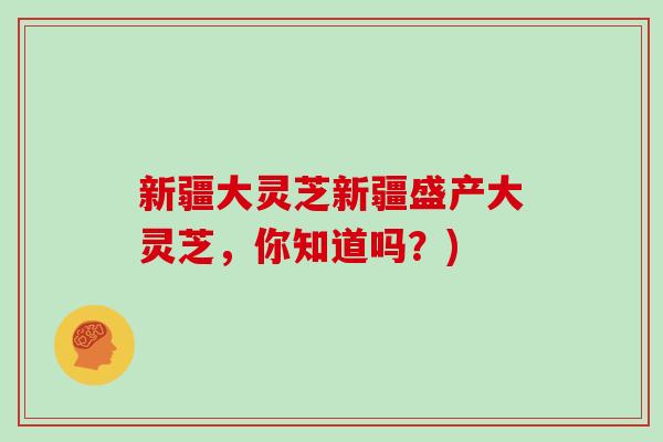 新疆大灵芝新疆盛产大灵芝，你知道吗？)