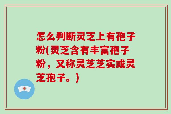 怎么判断灵芝上有孢子粉(灵芝含有丰富孢子粉，又称灵芝芝实或灵芝孢子。)