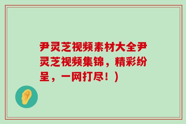 尹灵芝视频素材大全尹灵芝视频集锦，精彩纷呈，一网打尽！)