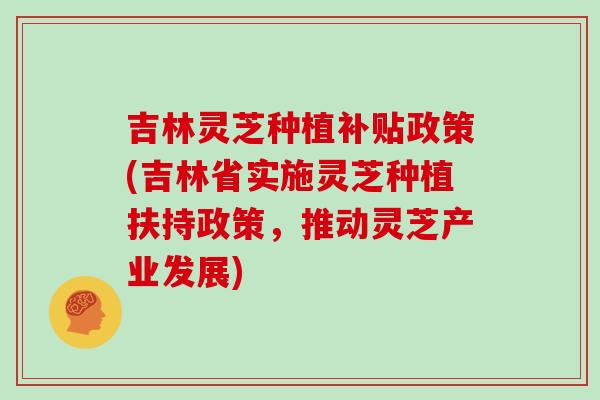 吉林灵芝种植补贴政策(吉林省实施灵芝种植扶持政策，推动灵芝产业发展)