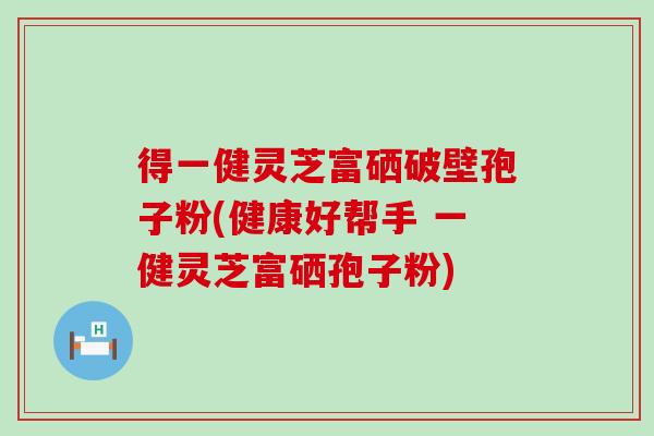 得一健灵芝富硒破壁孢子粉(健康好帮手 一健灵芝富硒孢子粉)