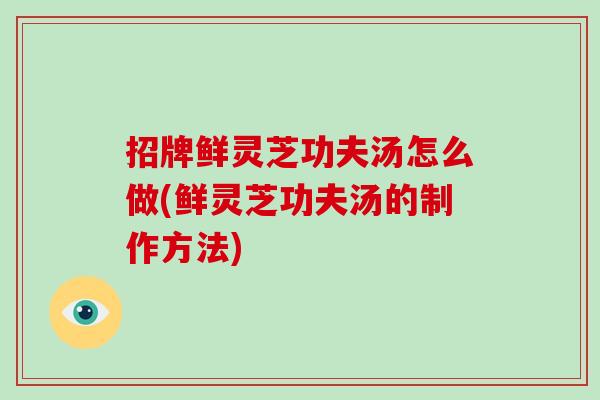 招牌鲜灵芝功夫汤怎么做(鲜灵芝功夫汤的制作方法)