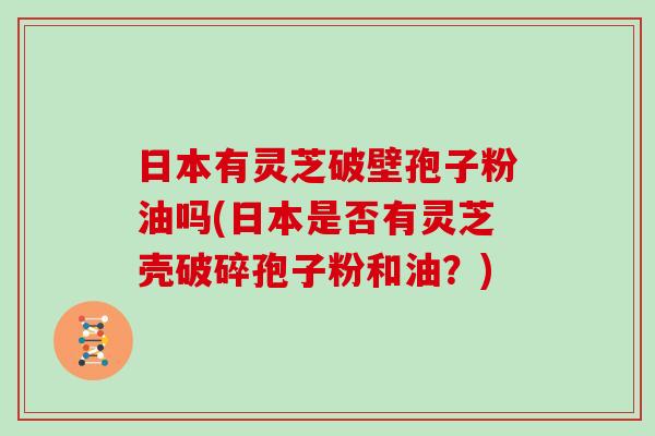 日本有灵芝破壁孢子粉油吗(日本是否有灵芝壳破碎孢子粉和油？)