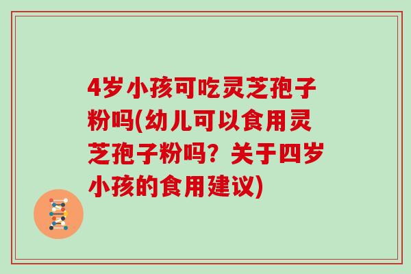 4岁小孩可吃灵芝孢子粉吗(幼儿可以食用灵芝孢子粉吗？关于四岁小孩的食用建议)