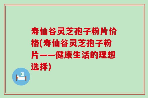 寿仙谷灵芝孢子粉片价格(寿仙谷灵芝孢子粉片——健康生活的理想选择)