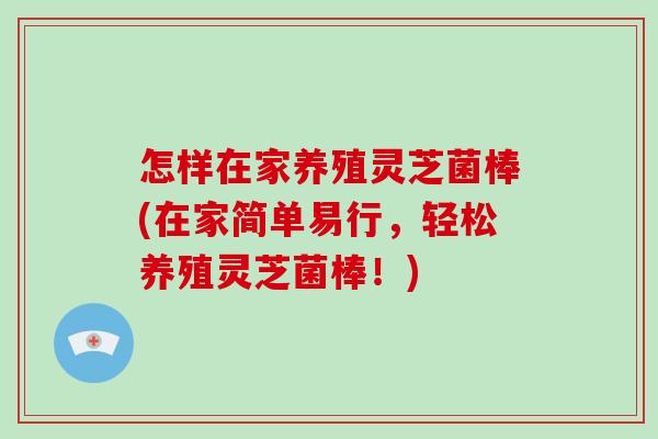 怎样在家养殖灵芝菌棒(在家简单易行，轻松养殖灵芝菌棒！)