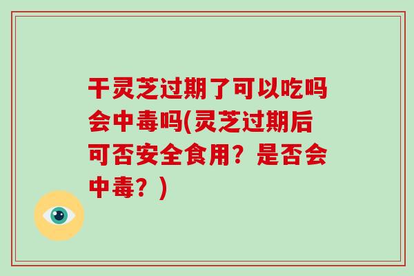 干灵芝过期了可以吃吗会中毒吗(灵芝过期后可否安全食用？是否会中毒？)