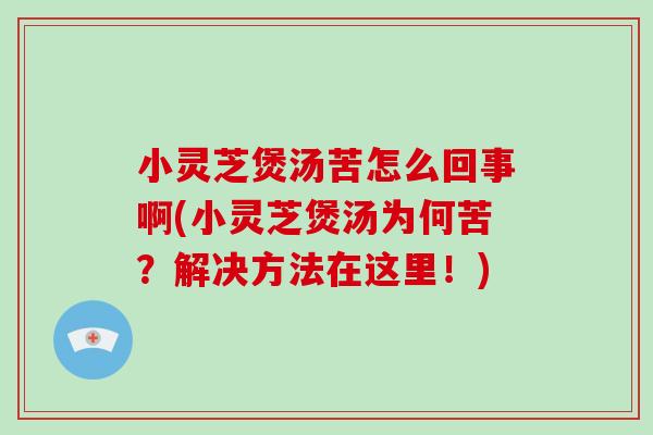 小灵芝煲汤苦怎么回事啊(小灵芝煲汤为何苦？解决方法在这里！)