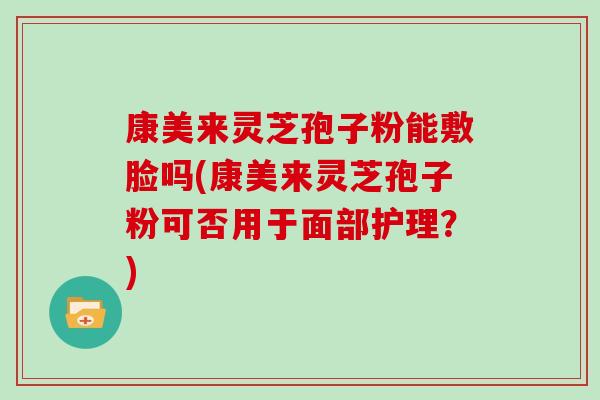 康美来灵芝孢子粉能敷脸吗(康美来灵芝孢子粉可否用于面部护理？)