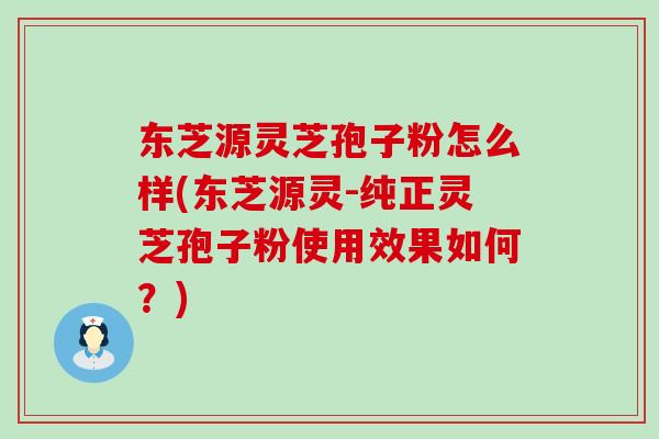 东芝源灵芝孢子粉怎么样(东芝源灵-纯正灵芝孢子粉使用效果如何？)