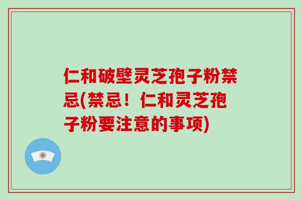 仁和破壁灵芝孢子粉禁忌(禁忌！仁和灵芝孢子粉要注意的事项)