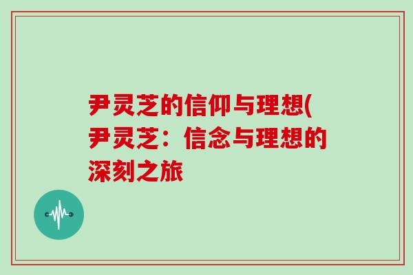 尹灵芝的信仰与理想(尹灵芝：信念与理想的深刻之旅