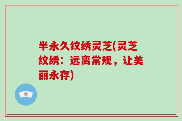 半永久纹绣灵芝(灵芝纹绣：远离常规，让美丽永存)