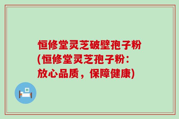 恒修堂灵芝破壁孢子粉(恒修堂灵芝孢子粉：放心品质，保障健康)