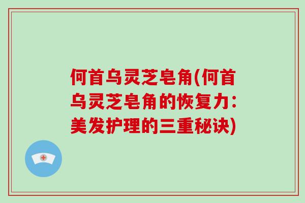 何首乌灵芝皂角(何首乌灵芝皂角的恢复力：美发护理的三重秘诀)