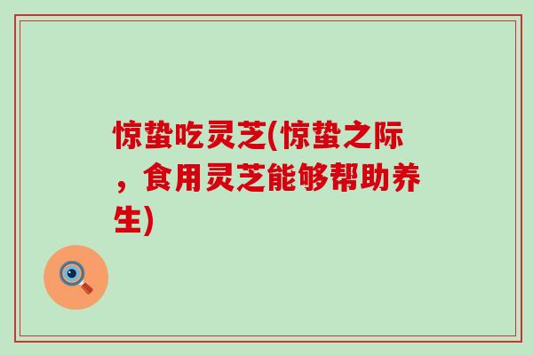 惊蛰吃灵芝(惊蛰之际，食用灵芝能够帮助养生)