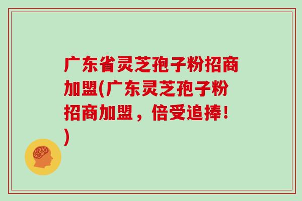 广东省灵芝孢子粉招商加盟(广东灵芝孢子粉招商加盟，倍受追捧！)