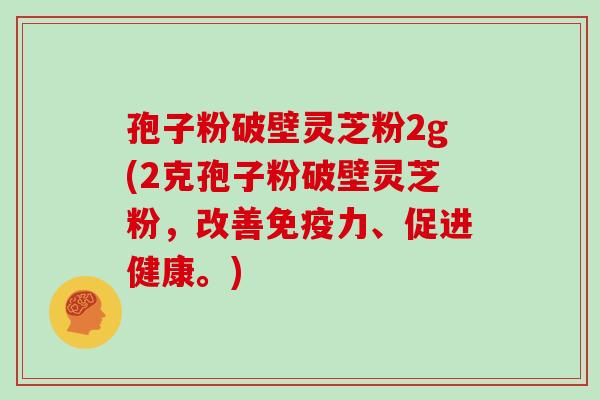 孢子粉破壁灵芝粉2g(2克孢子粉破壁灵芝粉，改善免疫力、促进健康。)