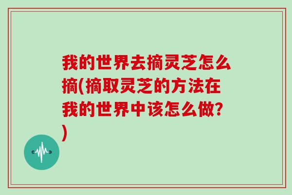 我的世界去摘灵芝怎么摘(摘取灵芝的方法在我的世界中该怎么做？)