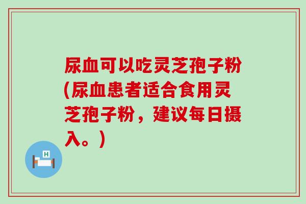 尿可以吃灵芝孢子粉(尿患者适合食用灵芝孢子粉，建议每日摄入。)