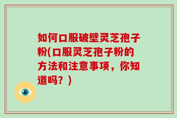 如何口服破壁灵芝孢子粉(口服灵芝孢子粉的方法和注意事项，你知道吗？)