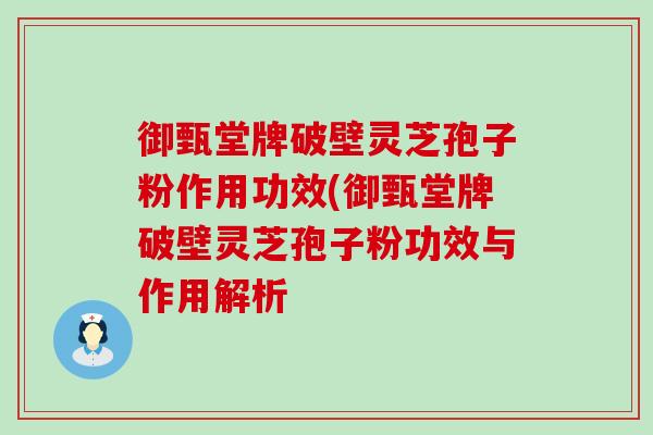 御甄堂牌破壁灵芝孢子粉作用功效(御甄堂牌破壁灵芝孢子粉功效与作用解析