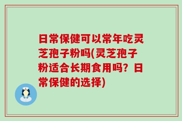 日常保健可以常年吃灵芝孢子粉吗(灵芝孢子粉适合长期食用吗？日常保健的选择)