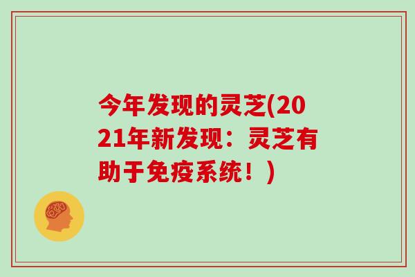 今年发现的灵芝(2021年新发现：灵芝有助于免疫系统！)